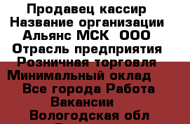 Продавец-кассир › Название организации ­ Альянс-МСК, ООО › Отрасль предприятия ­ Розничная торговля › Минимальный оклад ­ 1 - Все города Работа » Вакансии   . Вологодская обл.,Вологда г.